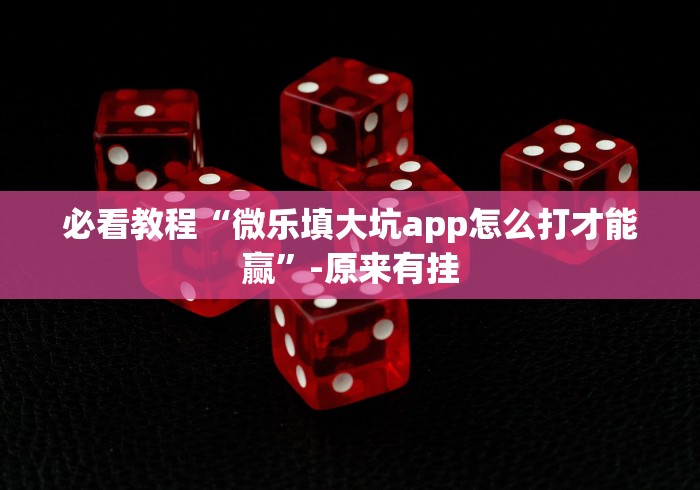 必看教程“微乐填大坑app怎么打才能赢”-原来有挂 必看教程“微乐填大坑app怎么打才能赢”-原来有挂