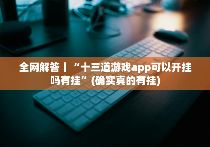 全网解答｜“十三道游戏app可以开挂吗有挂”(确实真的有挂)