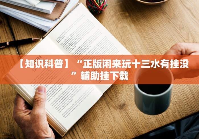 【知识科普】“正版闲来玩十三水有挂没”辅助挂下载 【知识科普】“正版闲来玩十三水有挂没”辅助挂下载