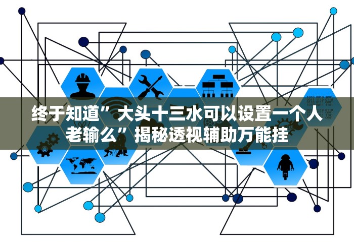 终于知道”大头十三水可以设置一个人老输么”揭秘透视辅助万能挂