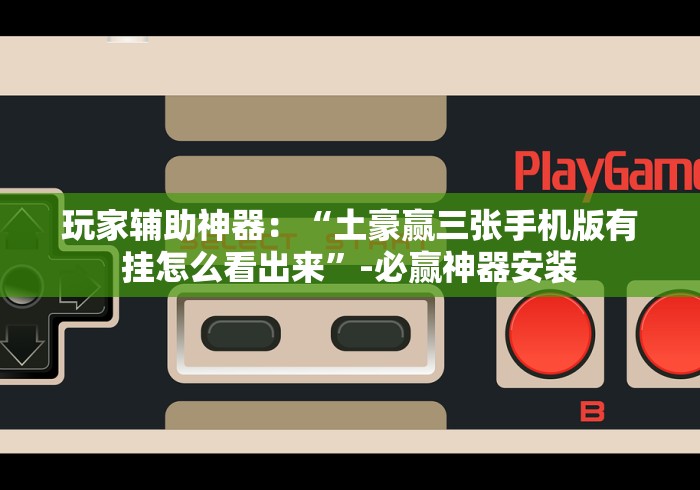 玩家辅助神器：“土豪赢三张手机版有挂怎么看出来”-必赢神器安装