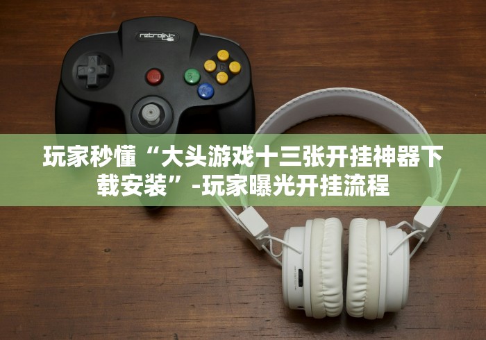 玩家秒懂“大头游戏十三张开挂神器下载安装”-玩家曝光开挂流程 玩家秒懂“大头游戏十三张开挂神器下载安装”-玩家曝光开挂流程