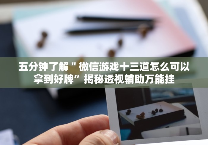 五分钟了解＂微信游戏十三道怎么可以拿到好牌”揭秘透视辅助万能挂