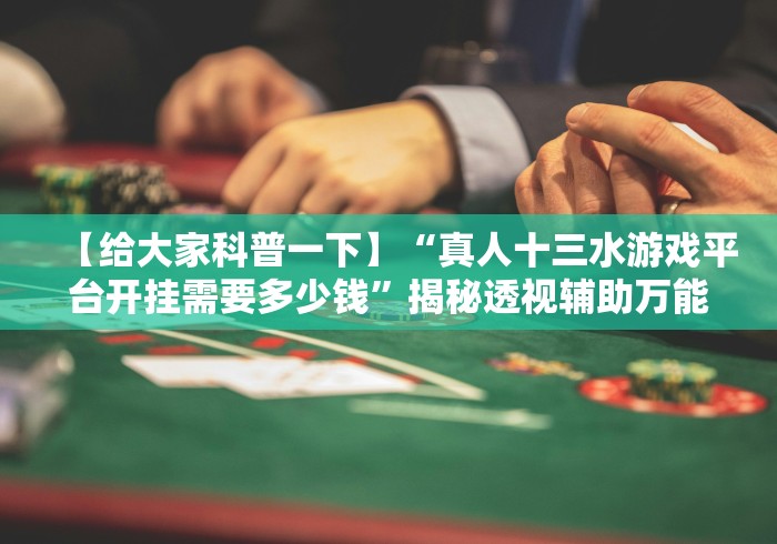 【给大家科普一下】“真人十三水游戏平台开挂需要多少钱”揭秘透视辅助万能挂